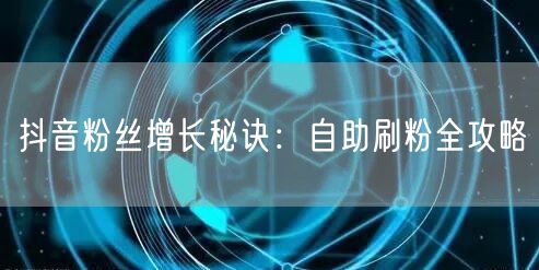 抖音粉丝增长秘诀：自助刷粉全攻略