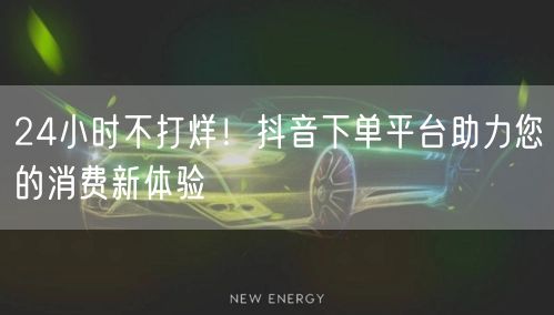 24小时不打烊！抖音下单平台助力您的消费新体验