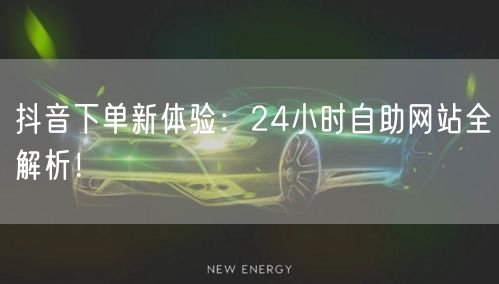 抖音下单新体验：24小时自助网站全解析！