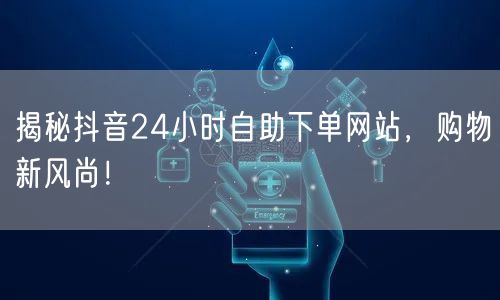 揭秘抖音24小时自助下单网站，购物新风尚！