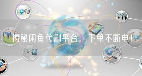 揭秘闲鱼代刷平台，下单不断电！