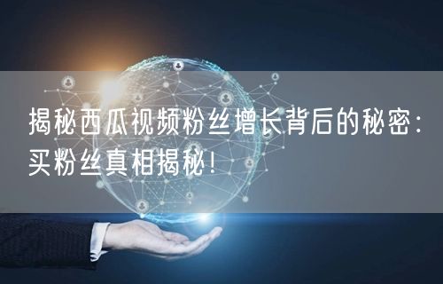 揭秘西瓜视频粉丝增长背后的秘密：买粉丝真相揭秘！