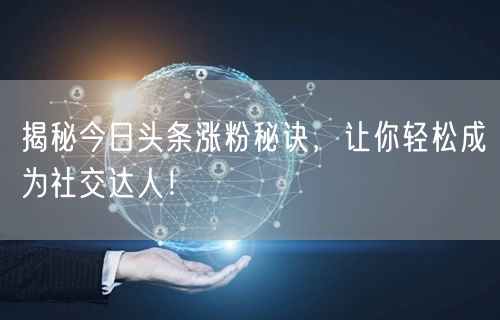 揭秘今日头条涨粉秘诀，让你轻松成为社交达人！