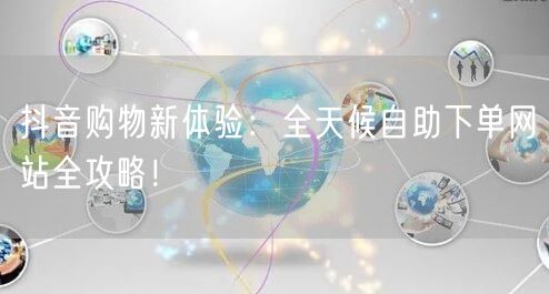 抖音购物新体验：全天候自助下单网站全攻略！
