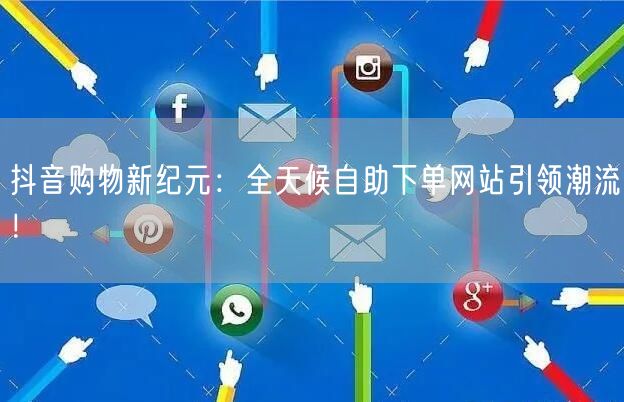 抖音购物新纪元：全天候自助下单网站引领潮流！