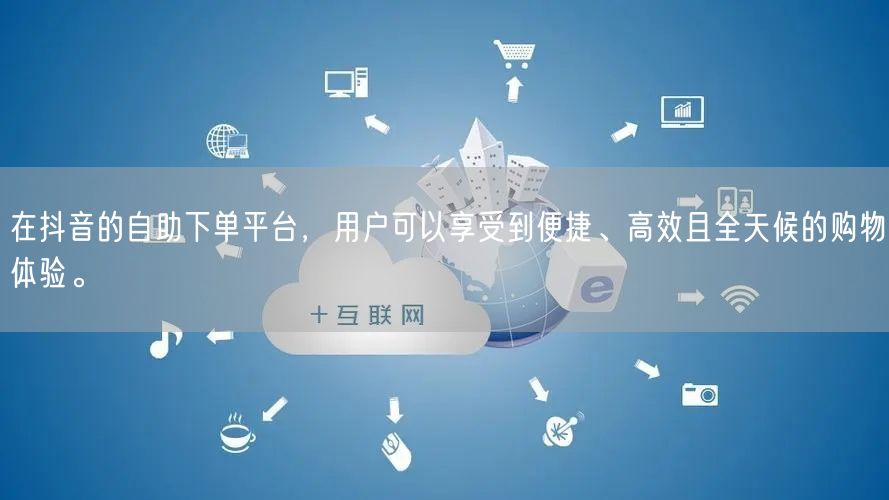 在抖音的自助下单平台，用户可以享受到便捷、高效且全天候的购物体验。