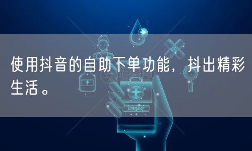 使用抖音的自助下单功能，抖出精彩生活。