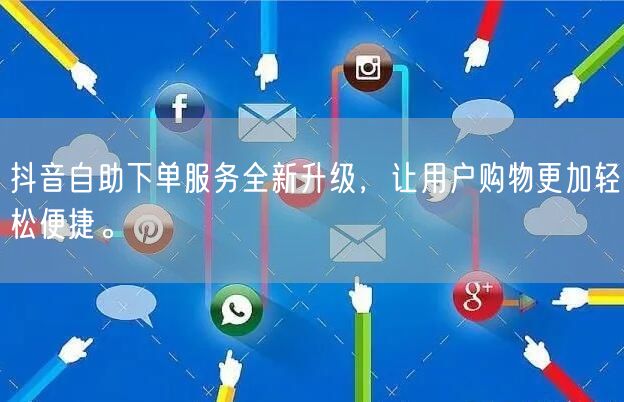 抖音自助下单服务全新升级，让用户购物更加轻松便捷。