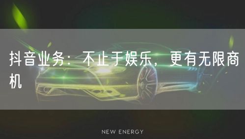 抖音业务：不止于娱乐，更有无限商机