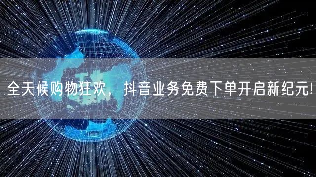 全天候购物狂欢，抖音业务免费下单开启新纪元!