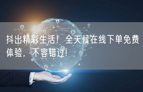 抖出精彩生活！全天候在线下单免费体验，不容错过!