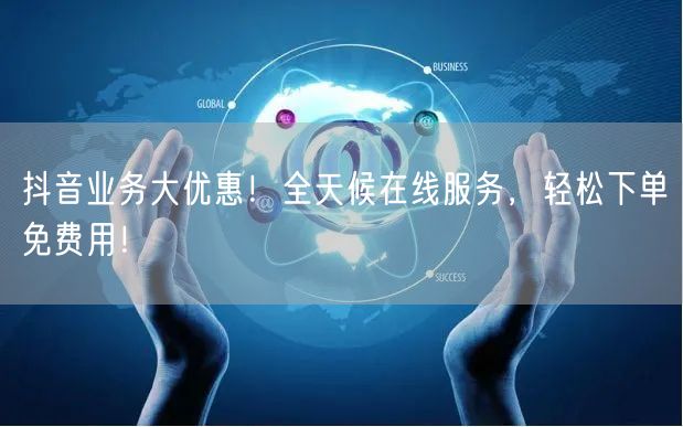 抖音业务大优惠！全天候在线服务，轻松下单免费用！
