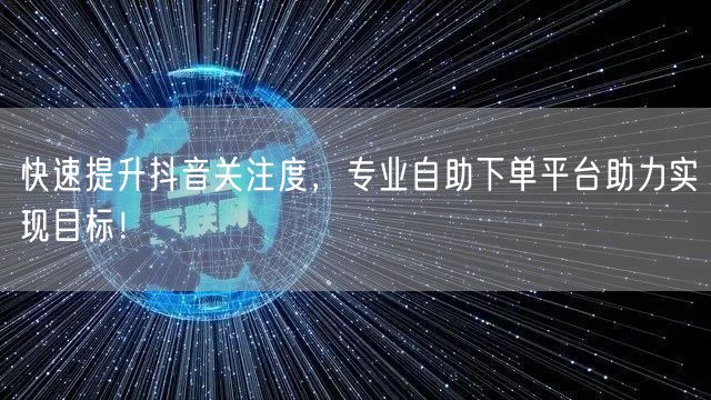 快速提升抖音关注度，专业自助下单平台助力实现目标！