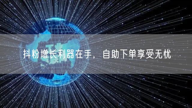 抖粉增长利器在手，自助下单享受无忧