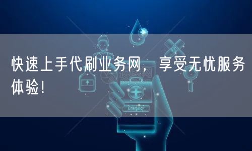 快速上手代刷业务网，享受无忧服务体验！