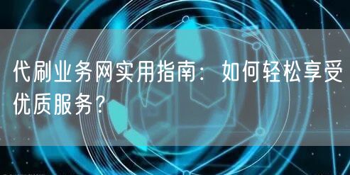代刷业务网实用指南：如何轻松享受优质服务？
