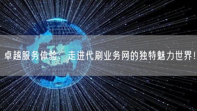 卓越服务体验：走进代刷业务网的独特魅力世界！