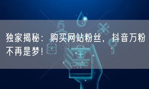 独家揭秘：购买网站粉丝，抖音万粉不再是梦！
