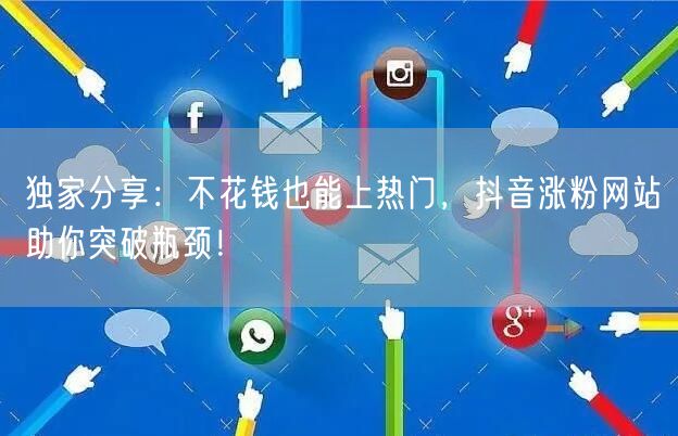 独家分享：不花钱也能上热门，抖音涨粉网站助你突破瓶颈！