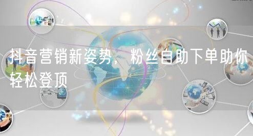 抖音营销新姿势，粉丝自助下单助你轻松登顶