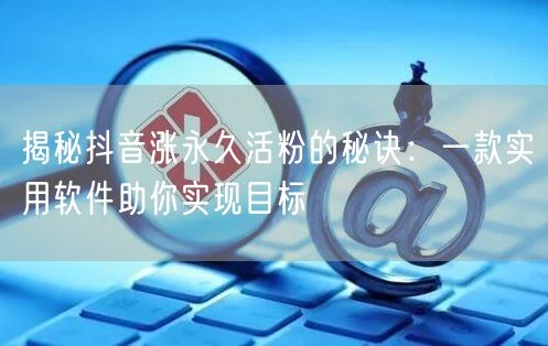 揭秘抖音涨永久活粉的秘诀：一款实用软件助你实现目标