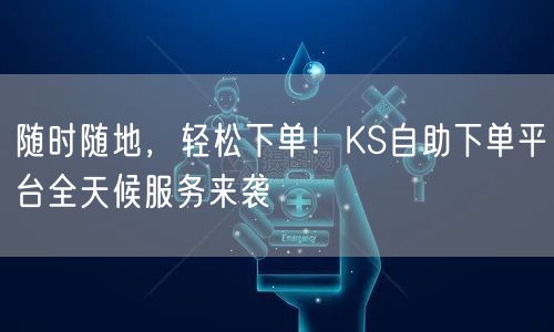 随时随地，轻松下单！KS自助下单平台全天候服务来袭
