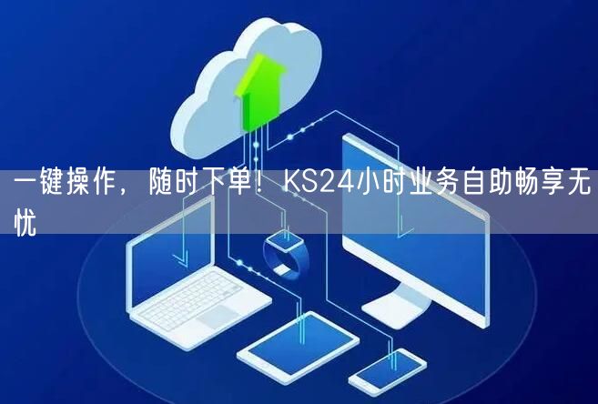 一键操作，随时下单！KS24小时业务自助畅享无忧