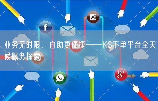 业务无时限，自助更便捷——KS下单平台全天候服务探索