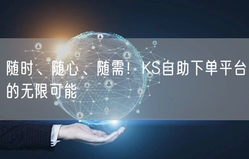 随时、随心、随需！KS自助下单平台的无限可能
