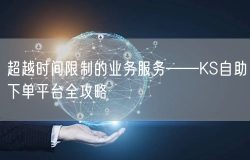 超越时间限制的业务服务——KS自助下单平台全攻略