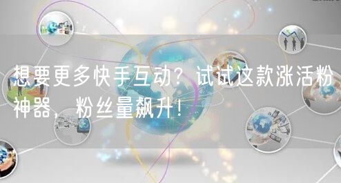 想要更多快手互动？试试这款涨活粉神器，粉丝量飙升！