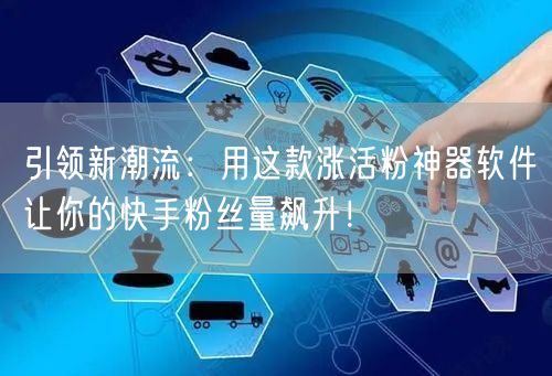 引领新潮流：用这款涨活粉神器软件让你的快手粉丝量飙升！