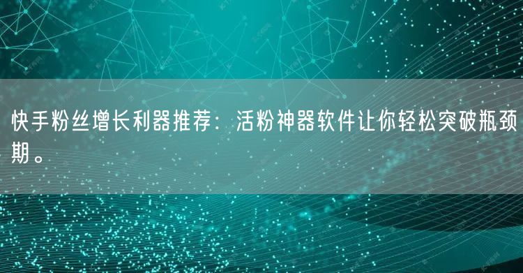 快手粉丝增长利器推荐：活粉神器软件让你轻松突破瓶颈期。
