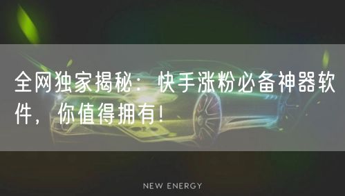 全网独家揭秘：快手涨粉必备神器软件，你值得拥有！