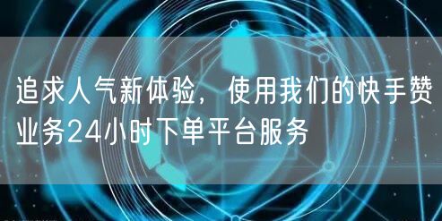 追求人气新体验，使用我们的快手赞业务24小时下单平台服务