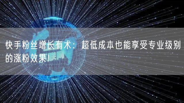 快手粉丝增长有术：超低成本也能享受专业级别的涨粉效果！