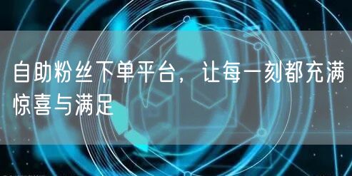 自助粉丝下单平台，让每一刻都充满惊喜与满足