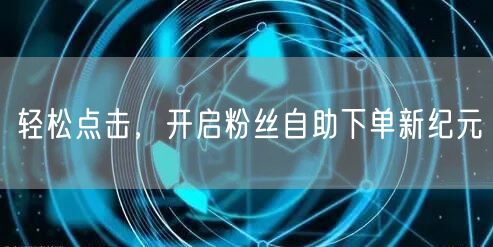 轻松点击，开启粉丝自助下单新纪元