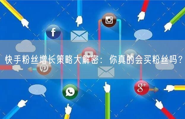 快手粉丝增长策略大解密：你真的会买粉丝吗？