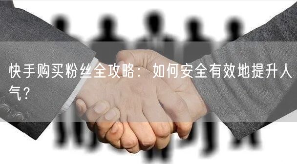 快手购买粉丝全攻略：如何安全有效地提升人气？