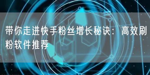 带你走进快手粉丝增长秘诀：高效刷粉软件推荐