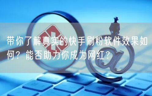 带你了解真实的快手刷粉软件效果如何？能否助力你成为网红？