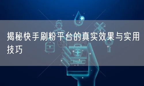 揭秘快手刷粉平台的真实效果与实用技巧