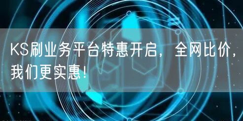 KS刷业务平台特惠开启，全网比价，我们更实惠！
