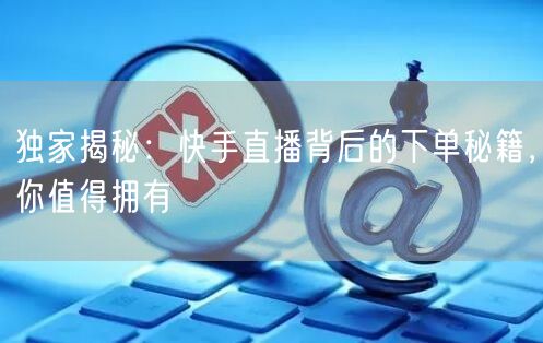 独家揭秘：快手直播背后的下单秘籍，你值得拥有