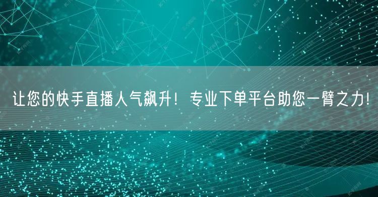 让您的快手直播人气飙升！专业下单平台助您一臂之力！