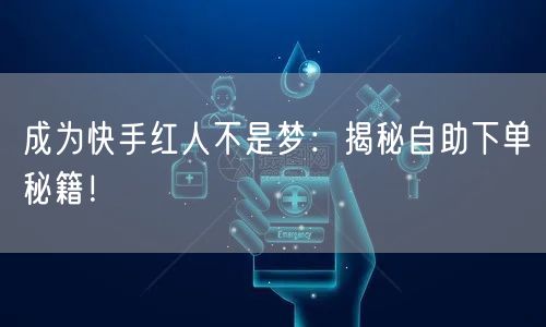 成为快手红人不是梦：揭秘自助下单秘籍！