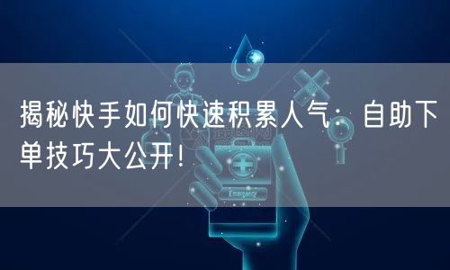 揭秘快手如何快速积累人气：自助下单技巧大公开！