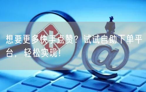 想要更多快手点赞？试试自助下单平台，轻松实现！