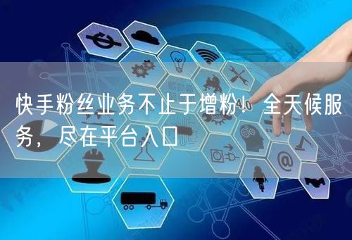 快手粉丝业务不止于增粉！全天候服务，尽在平台入口